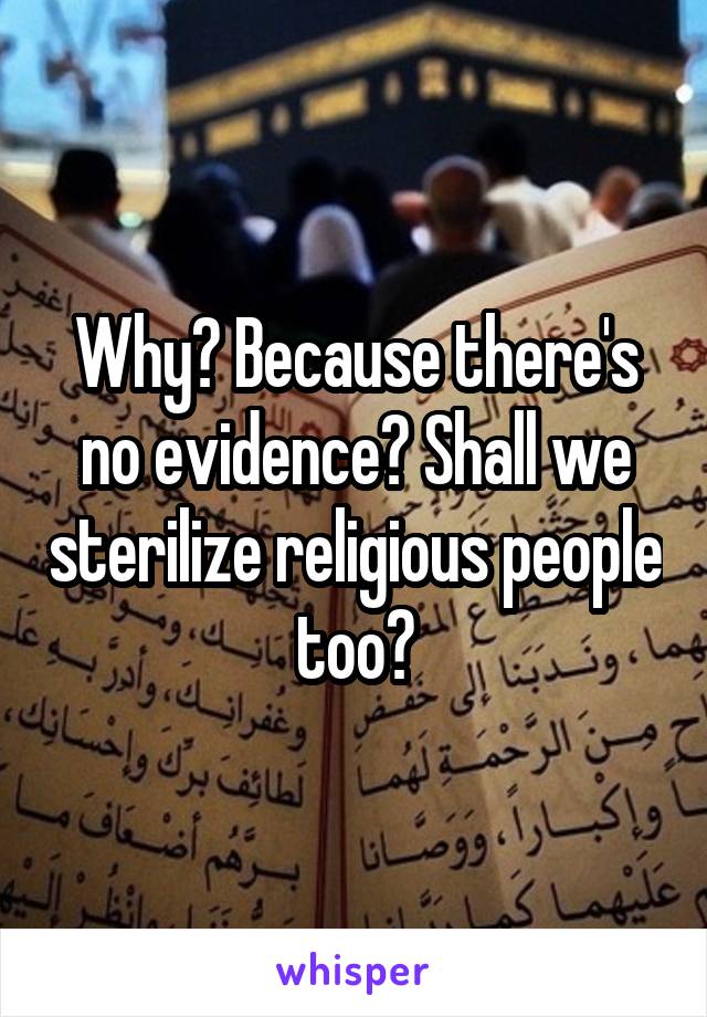 Why? Because there's no evidence? Shall we sterilize religious people too?