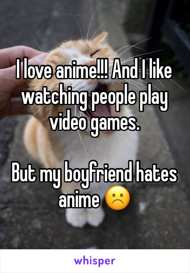 I love anime!!! And I like watching people play video games.

But my boyfriend hates anime ☹️