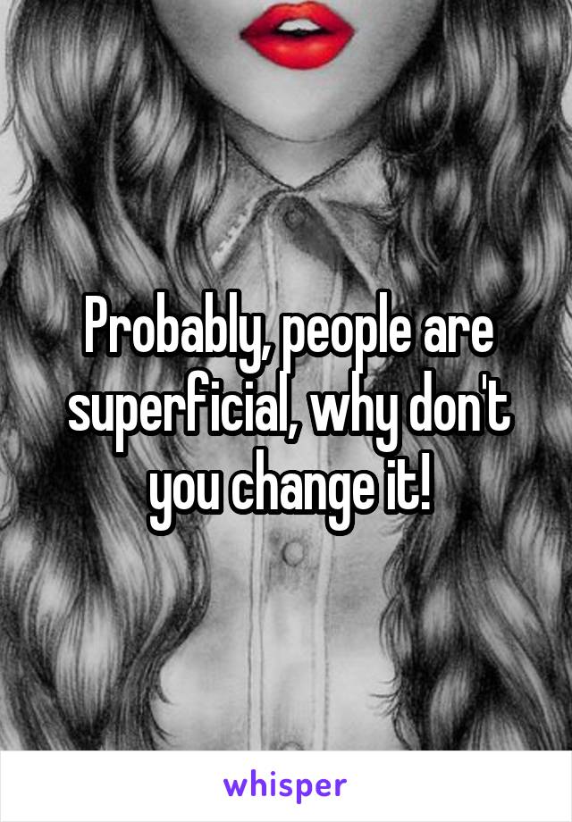 Probably, people are superficial, why don't you change it!