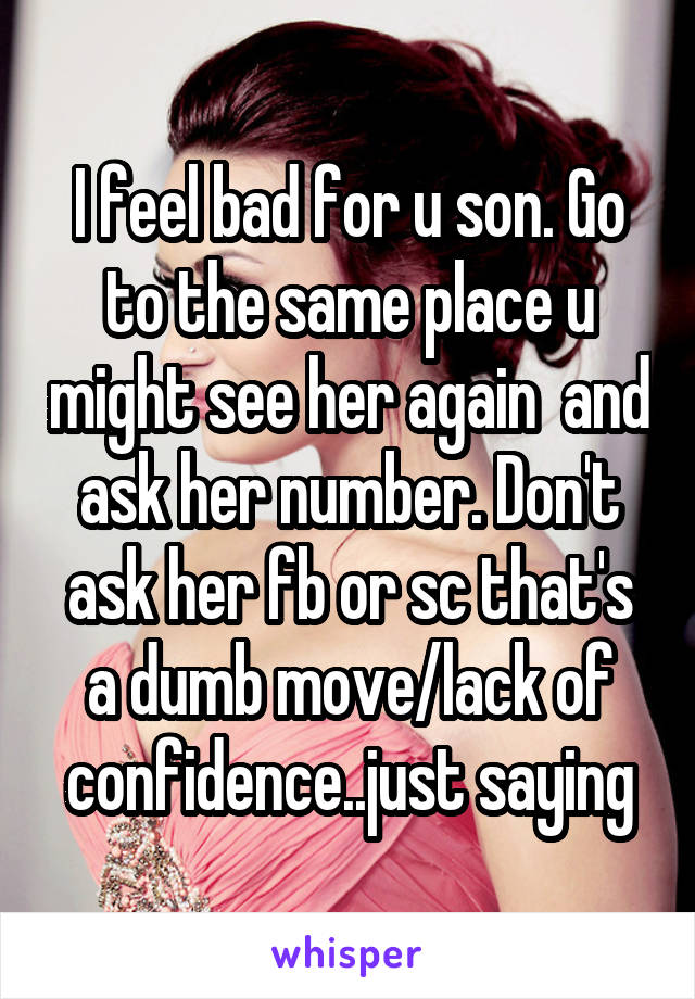 I feel bad for u son. Go to the same place u might see her again  and ask her number. Don't ask her fb or sc that's a dumb move/lack of confidence..just saying