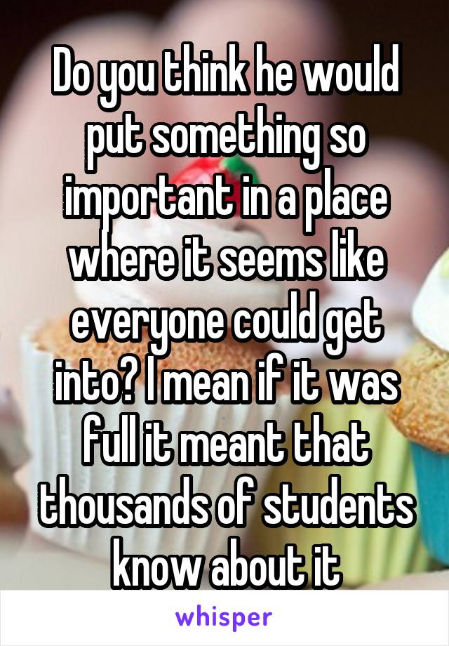 Do you think he would put something so important in a place where it seems like everyone could get into? I mean if it was full it meant that thousands of students know about it
