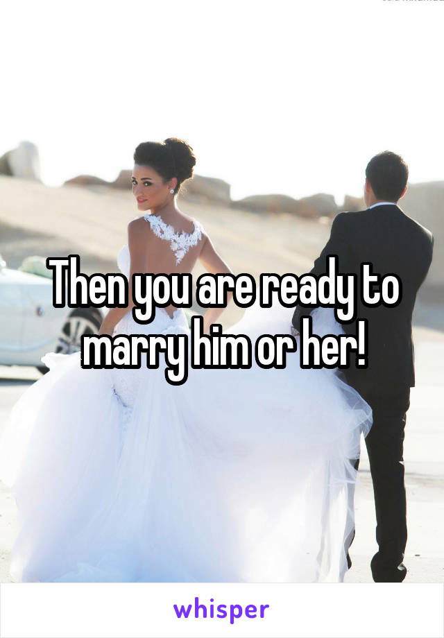 Then you are ready to marry him or her!