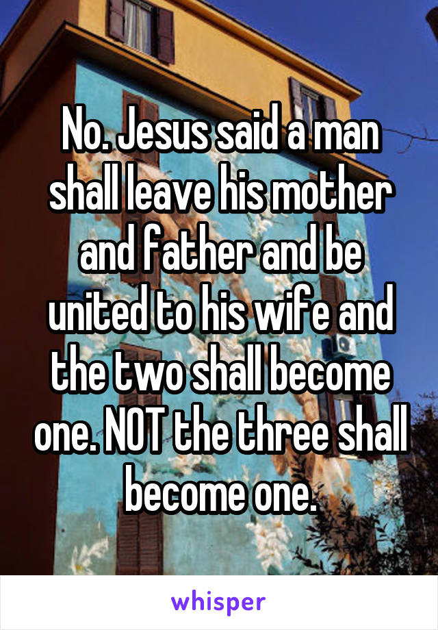 No. Jesus said a man shall leave his mother and father and be united to his wife and the two shall become one. NOT the three shall become one.