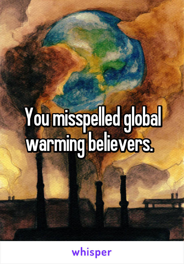 You misspelled global warming believers.  