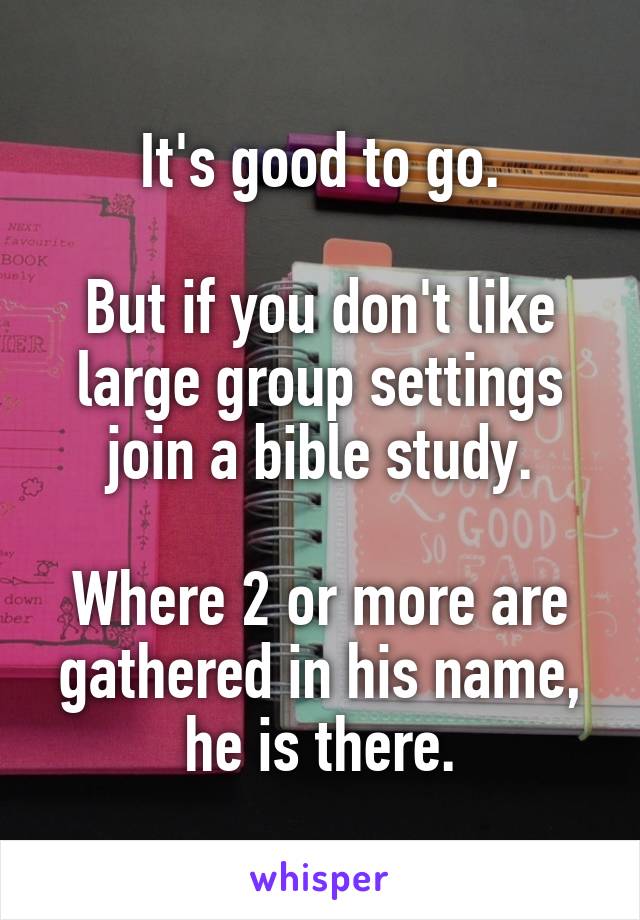 It's good to go.

But if you don't like large group settings join a bible study.

Where 2 or more are gathered in his name, he is there.