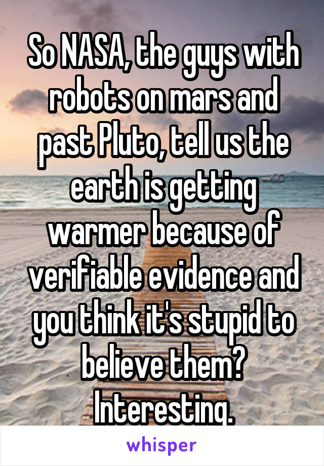 So NASA, the guys with robots on mars and past Pluto, tell us the earth is getting warmer because of verifiable evidence and you think it's stupid to believe them? Interesting.