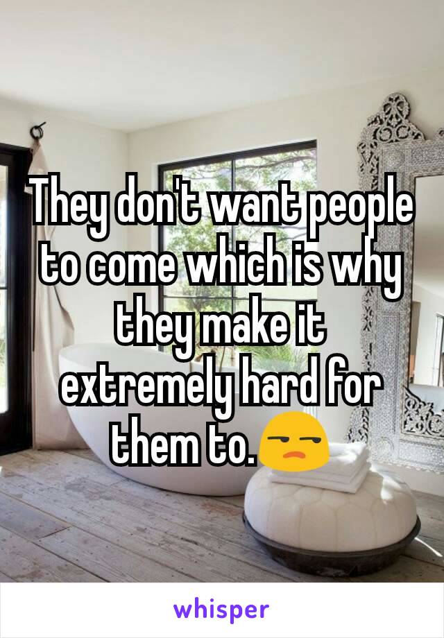They don't want people to come which is why they make it extremely hard for them to.😒