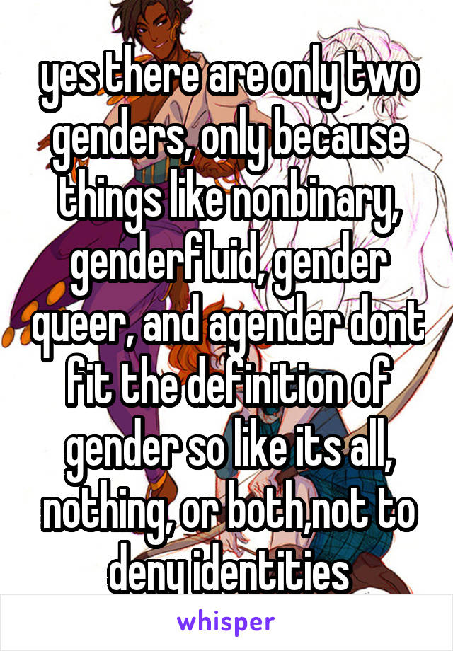 yes there are only two genders, only because things like nonbinary, genderfluid, gender queer, and agender dont fit the definition of gender so like its all, nothing, or both,not to deny identities