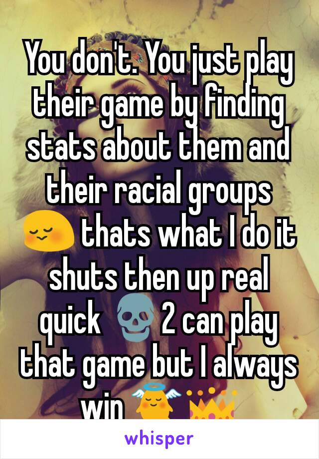 You don't. You just play their game by finding stats about them and their racial groups 😳 thats what I do it shuts then up real quick 💀2 can play that game but I always win 👼👑