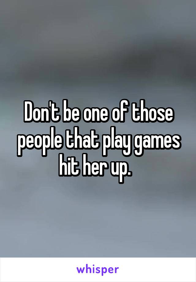 Don't be one of those people that play games hit her up.  