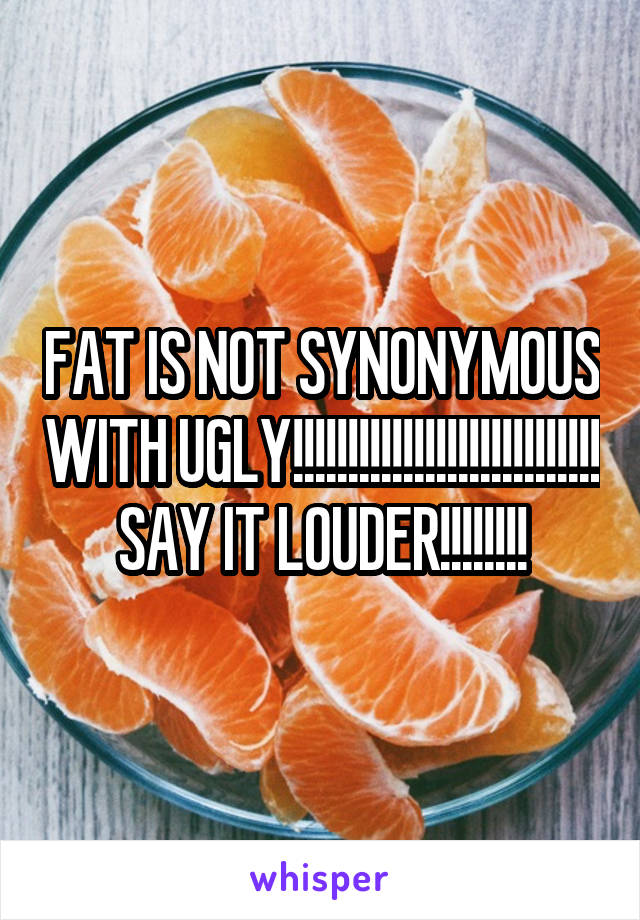 FAT IS NOT SYNONYMOUS WITH UGLY!!!!!!!!!!!!!!!!!!!!!!!!!!!! SAY IT LOUDER!!!!!!!!