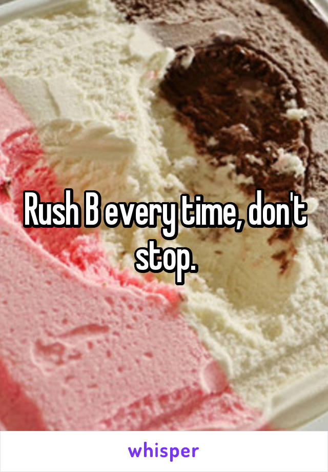 Rush B every time, don't stop.