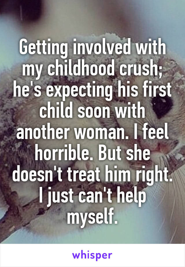 Getting involved with my childhood crush; he's expecting his first child soon with another woman. I feel horrible. But she doesn't treat him right. I just can't help myself.