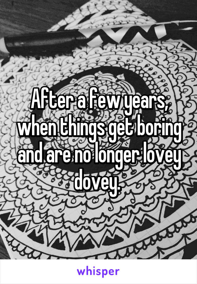 After a few years, when things get boring and are no longer lovey dovey. 