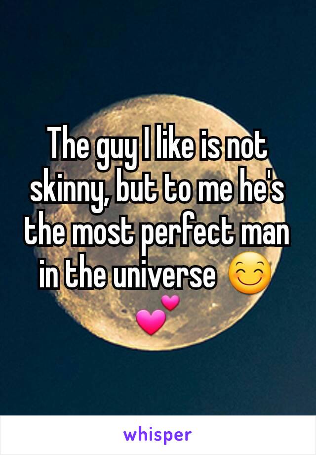 The guy I like is not skinny, but to me he's the most perfect man in the universe 😊💕
