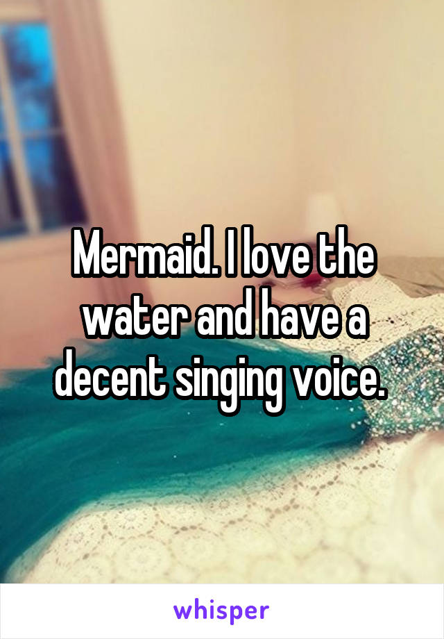 Mermaid. I love the water and have a decent singing voice. 