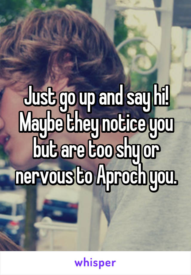 Just go up and say hi! Maybe they notice you but are too shy or nervous to Aproch you.