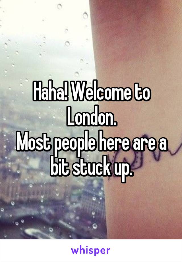 Haha! Welcome to London.
Most people here are a bit stuck up.