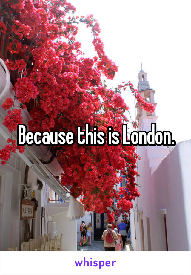 Because this is London.