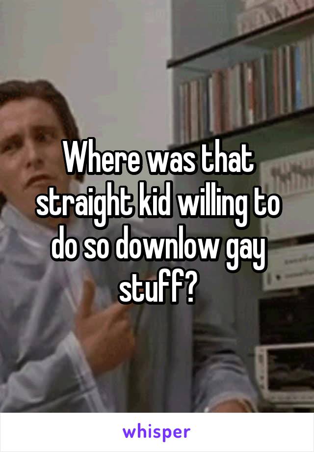 Where was that straight kid willing to do so downlow gay stuff?