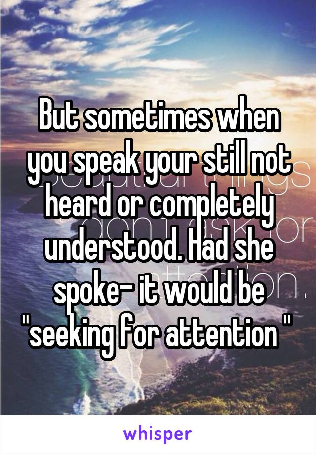 But sometimes when you speak your still not heard or completely understood. Had she spoke- it would be "seeking for attention " 