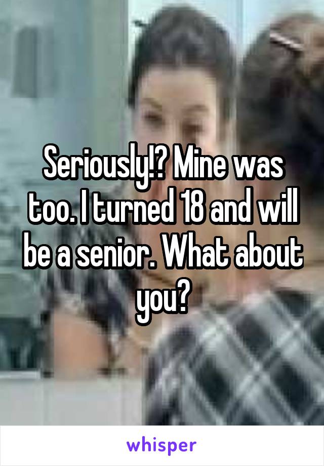 Seriously!? Mine was too. I turned 18 and will be a senior. What about you?