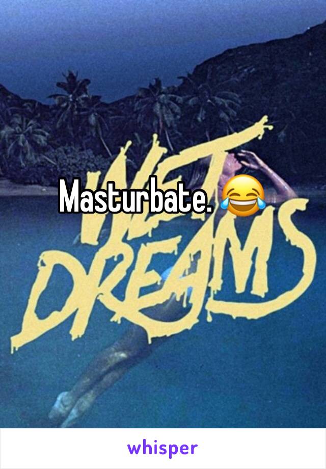 Masturbate. 😂