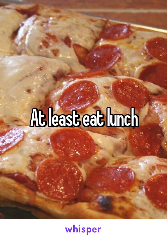 At least eat lunch