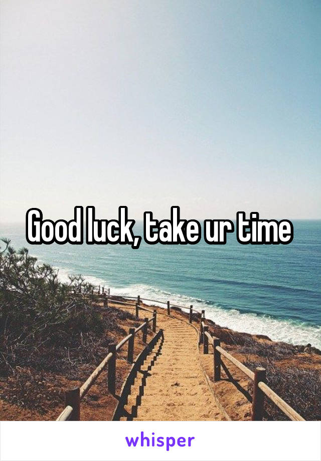 Good luck, take ur time 
