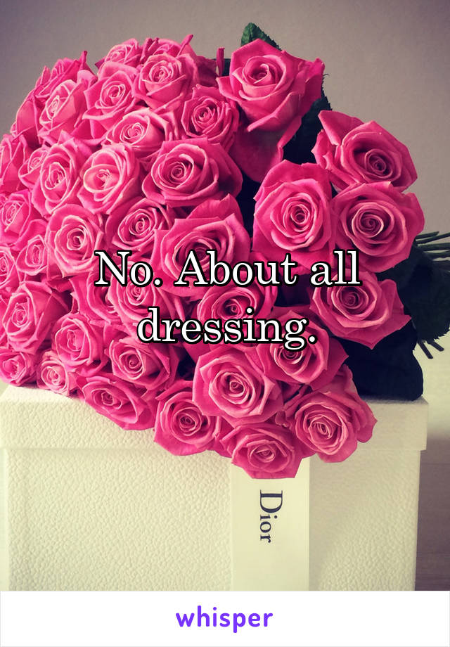 No. About all dressing.
