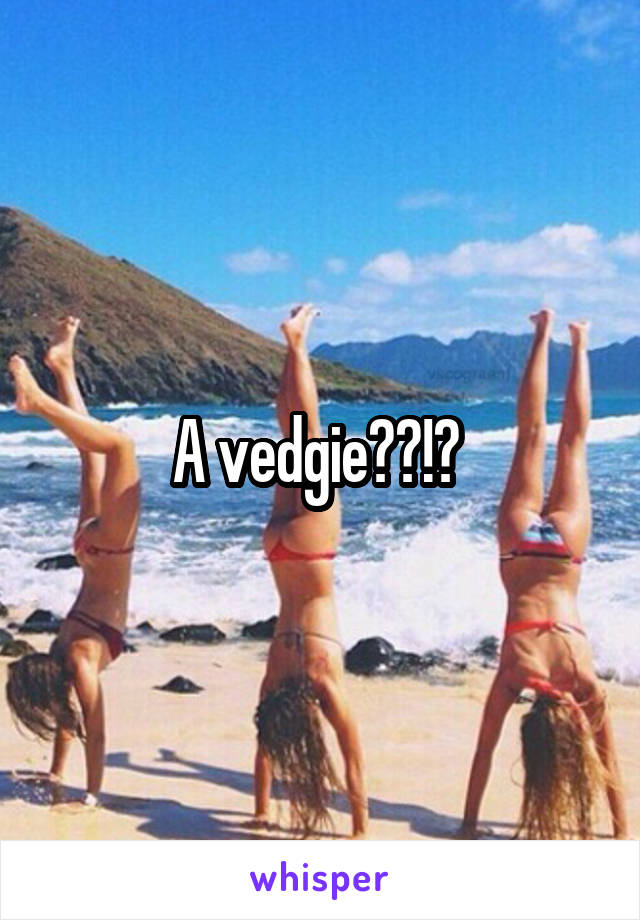 A vedgie??!? 