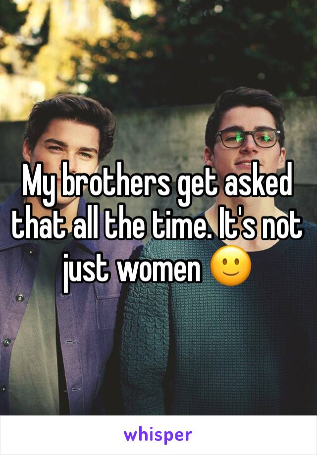 My brothers get asked that all the time. It's not just women 🙂