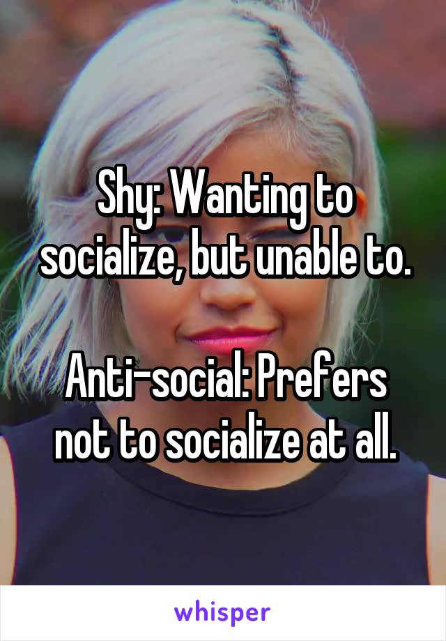 Shy: Wanting to socialize, but unable to.

Anti-social: Prefers not to socialize at all.