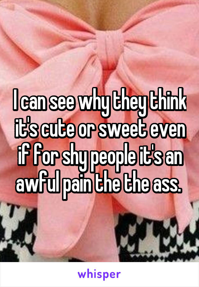 I can see why they think it's cute or sweet even if for shy people it's an awful pain the the ass. 