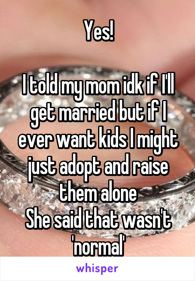 Yes!

I told my mom idk if I'll get married but if I ever want kids I might just adopt and raise them alone
She said that wasn't 'normal'