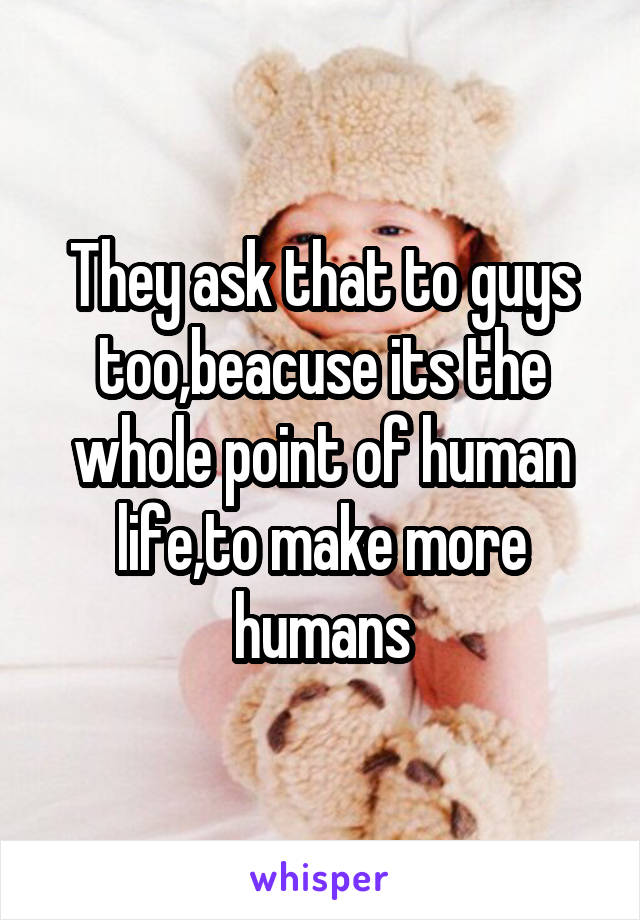 They ask that to guys too,beacuse its the whole point of human life,to make more humans