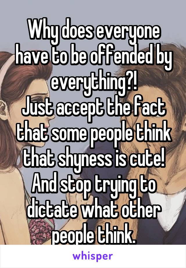 Why does everyone have to be offended by everything?!
Just accept the fact that some people think that shyness is cute! And stop trying to dictate what other people think.