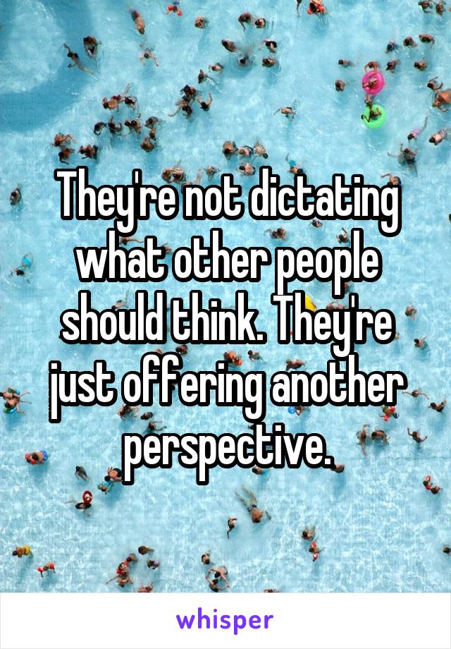 They're not dictating what other people should think. They're just offering another perspective.