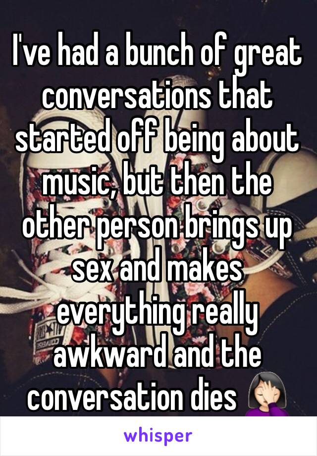 I've had a bunch of great conversations that started off being about music, but then the other person brings up sex and makes everything really awkward and the conversation dies 🤦🏻‍♀️