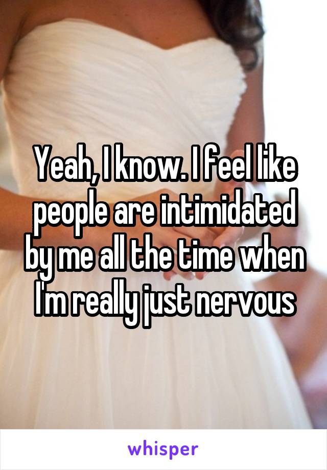 Yeah, I know. I feel like people are intimidated by me all the time when I'm really just nervous