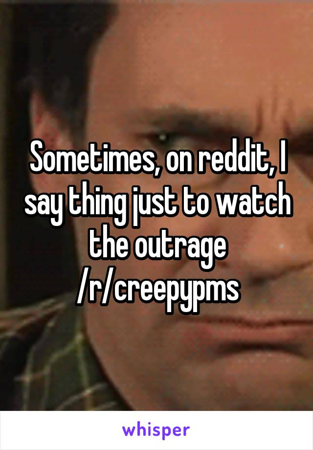 Sometimes, on reddit, I say thing just to watch the outrage /r/creepypms