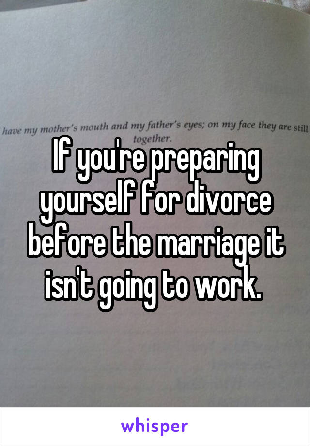 If you're preparing yourself for divorce before the marriage it isn't going to work. 