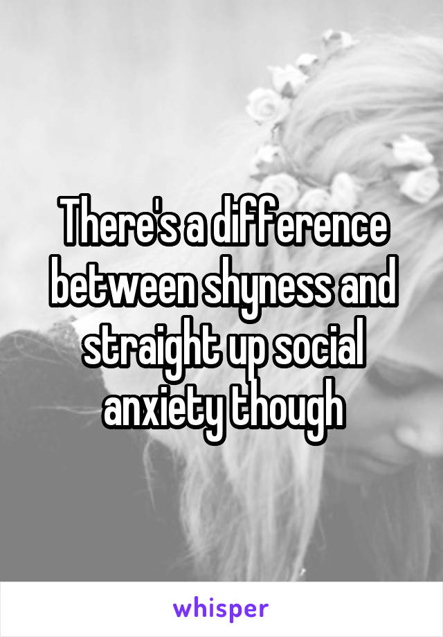 There's a difference between shyness and straight up social anxiety though