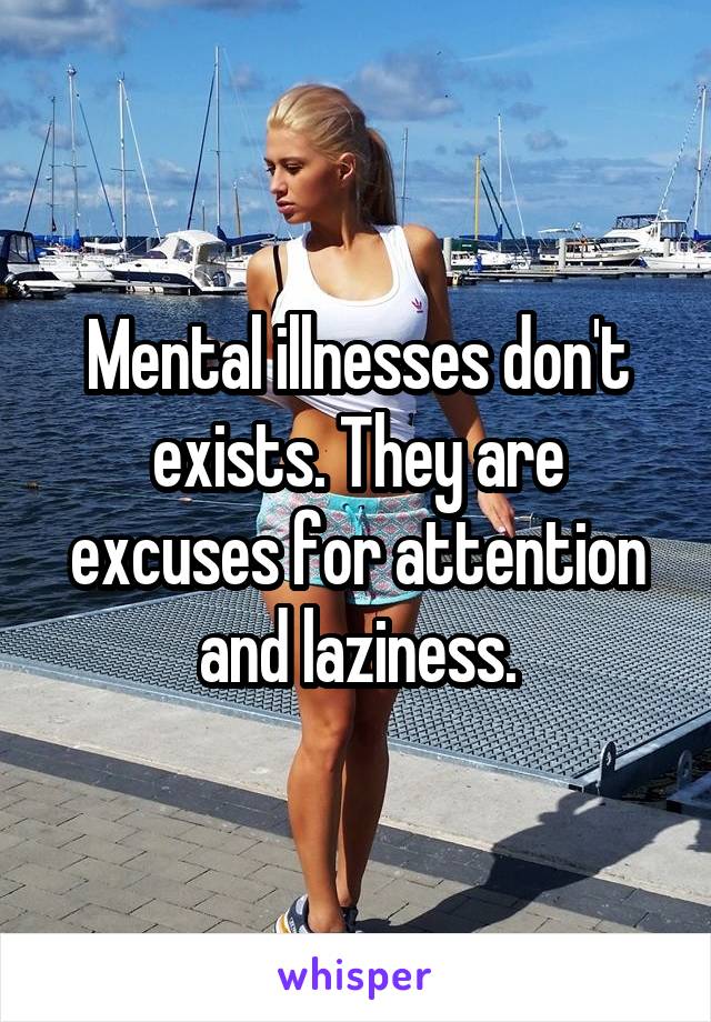 Mental illnesses don't exists. They are excuses for attention and laziness.