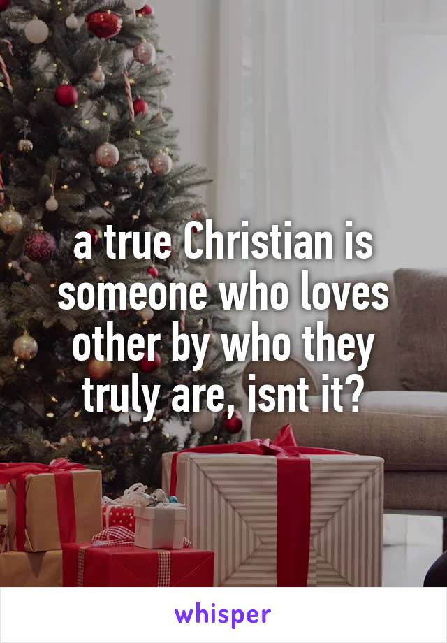 a true Christian is someone who loves other by who they truly are, isnt it?