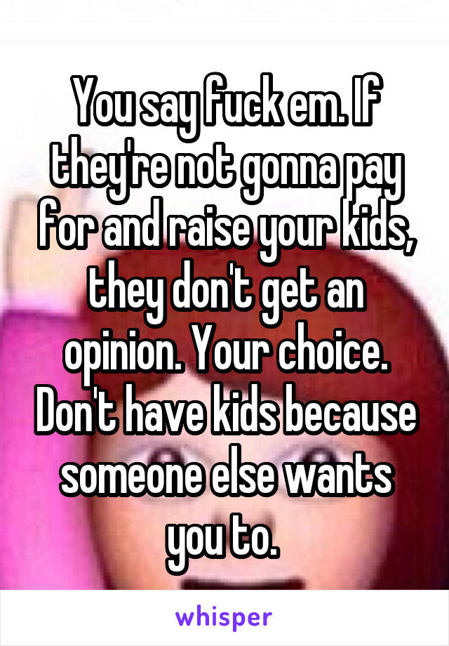 You say fuck em. If they're not gonna pay for and raise your kids, they don't get an opinion. Your choice. Don't have kids because someone else wants you to. 