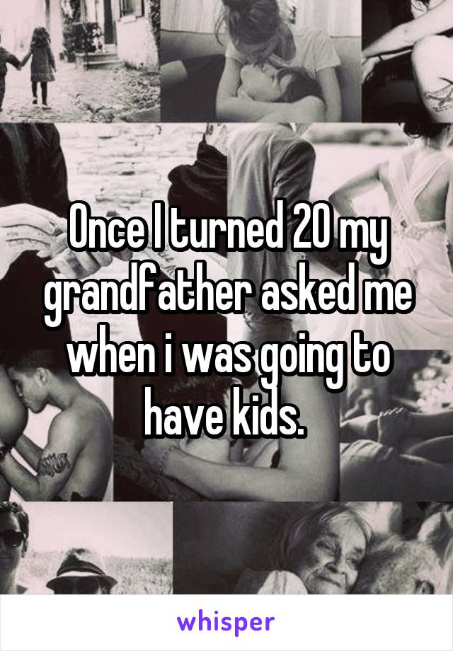 Once I turned 20 my grandfather asked me when i was going to have kids. 