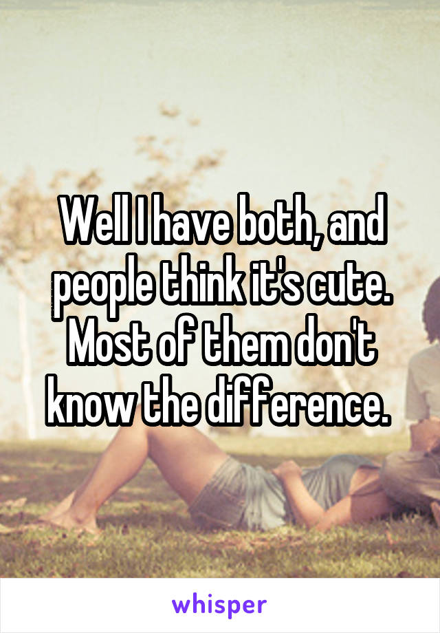 Well I have both, and people think it's cute. Most of them don't know the difference. 