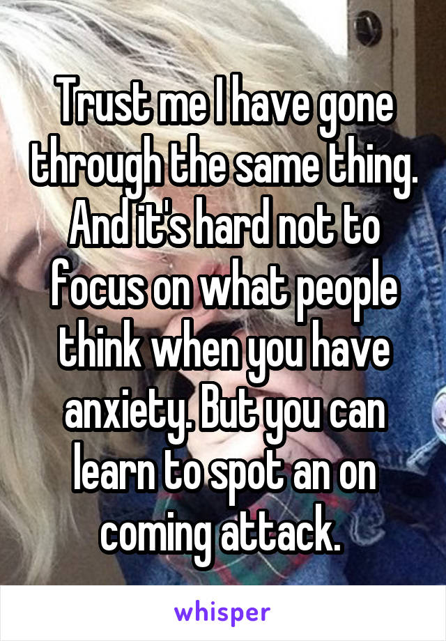 Trust me I have gone through the same thing. And it's hard not to focus on what people think when you have anxiety. But you can learn to spot an on coming attack. 