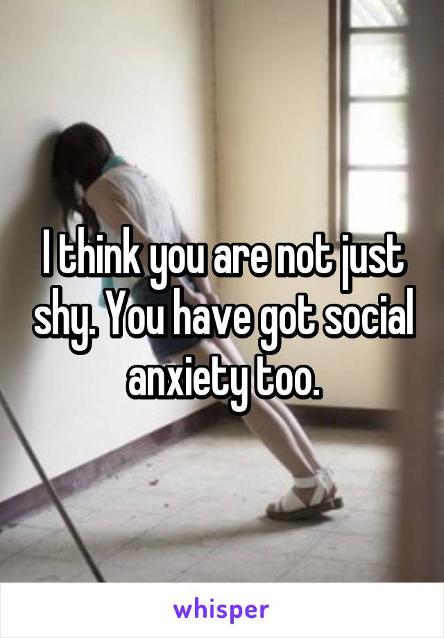 I think you are not just shy. You have got social anxiety too.